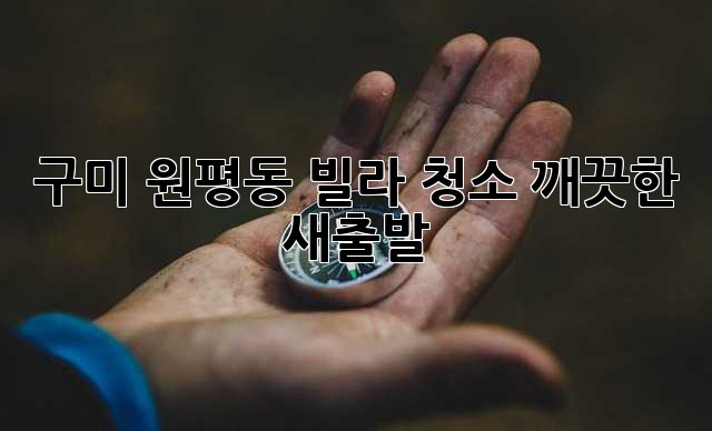구미 원평동 빌라 청소, 깨끗한 새출발! ✨