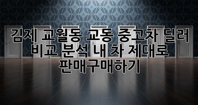 김제 교월동, 교동 중고차 딜러 비교 분석: 내 차, 제대로 판매/구매하기