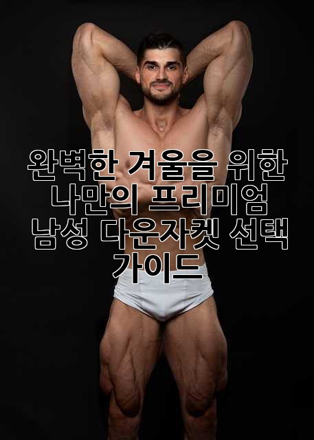 완벽한 겨울을 위한 나만의 프리미엄 남성 다운자켓 선택 가이드