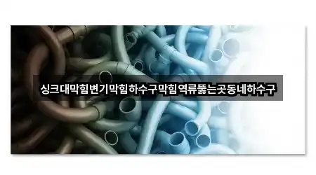 싱크대막힘변기막힘하수구막힘역류뚫는곳동네하수구