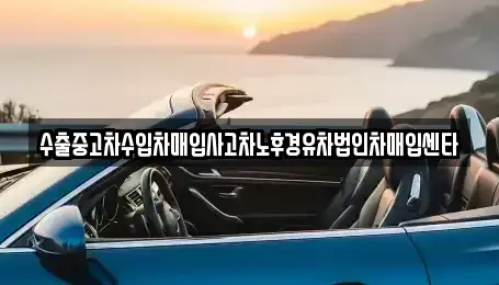 전북 고창군 부안면 중고차 전문 수출중고차수입차매입사고차노후경유차법인차매입센타